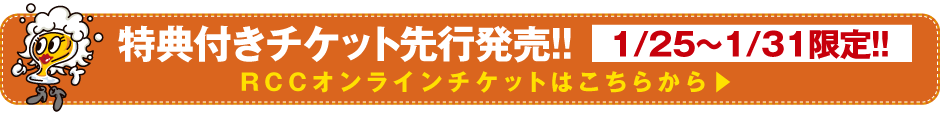 特典付きチケット先行発売！！1/25〜1/31限定！！ＲＣＣオンラインチケットはこちらから